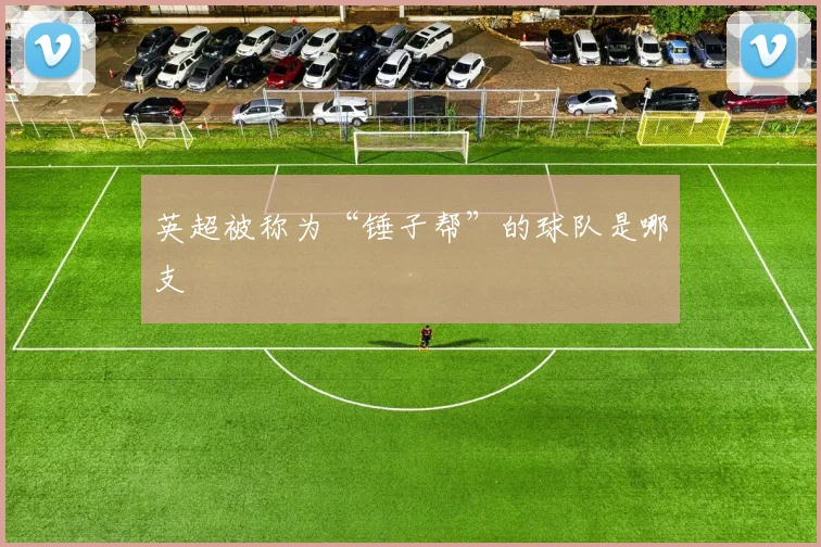 英超被称为“锤子帮”的球队是哪支