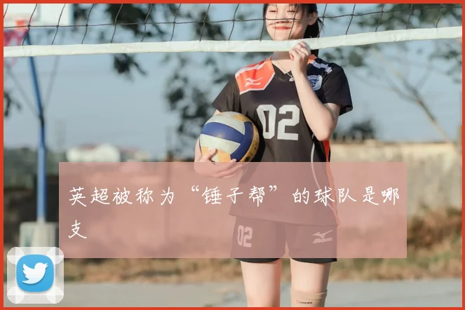 英超被称为“锤子帮”的球队是哪支