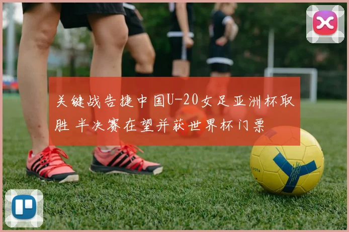 关键战告捷中国U-20女足亚洲杯取胜 半决赛在望并获世界杯门票