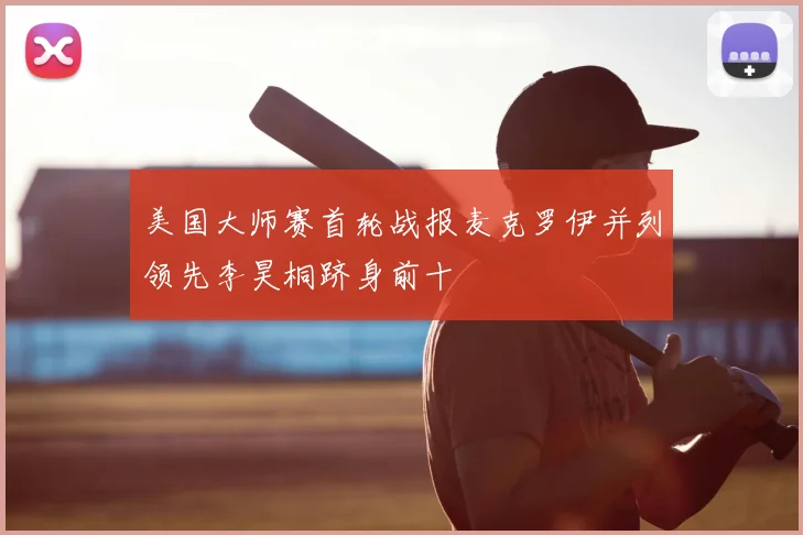 美国大师赛首轮战报麦克罗伊并列领先李昊桐跻身前十