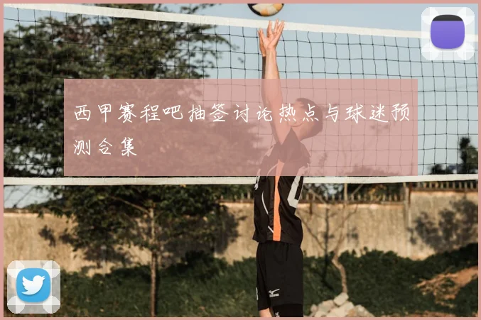 西甲赛程吧抽签讨论热点与球迷预测合集