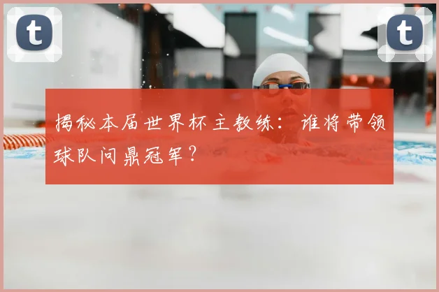 揭秘本届世界杯主教练：谁将带领球队问鼎冠军？